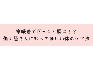 寒暖差でぎっくり腰に！？働く皆さんに知ってほしい体のケア法