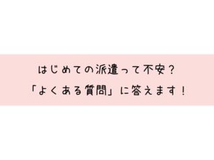 はじめての派遣って不安？「よくある質問」に答えます！｜横浜市・金沢区で働くなら